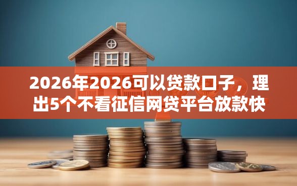 2026年2026可以贷款口子，理出5个不看征信网贷平台放款快的平台