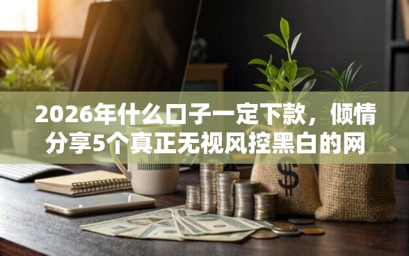 2026年什么口子一定下款，倾情分享5个真正无视风控黑白的网贷平台