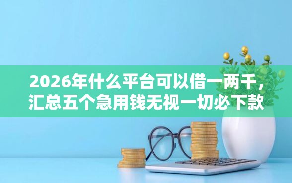2026年什么平台可以借一两千，汇总五个急用钱无视一切必下款的口子