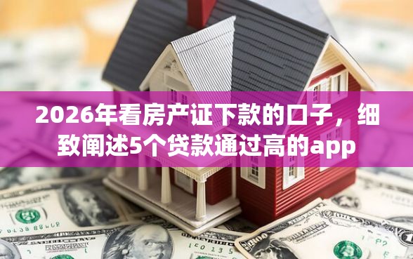 2026年看房产证下款的口子，细致阐述5个贷款通过高的app
