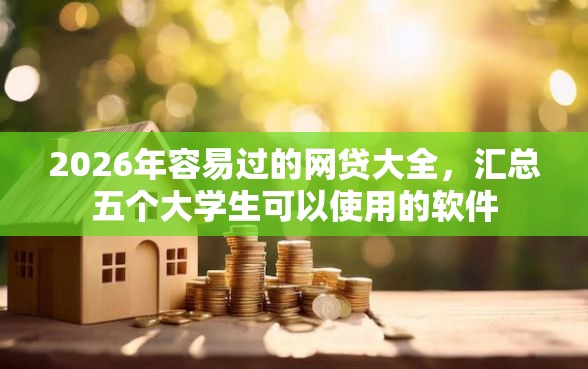 2026年容易过的网贷大全，汇总五个大学生可以使用的软件