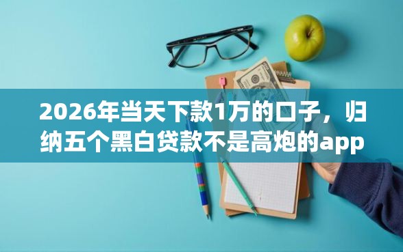 2026年当天下款1万的口子，归纳五个黑白贷款不是高炮的app