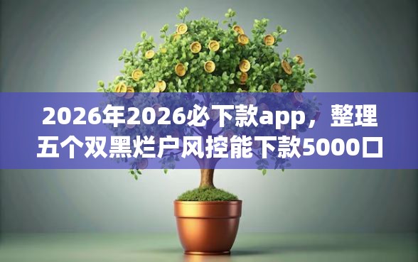 2026年2026必下款app，整理五个双黑烂户风控能下款5000口子
