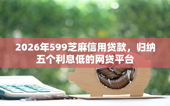 2026年599芝麻信用贷款，归纳五个利息低的网贷平台