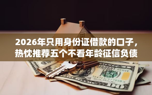 2026年只用身份证借款的口子，热忱推荐五个不看年龄征信负债的app