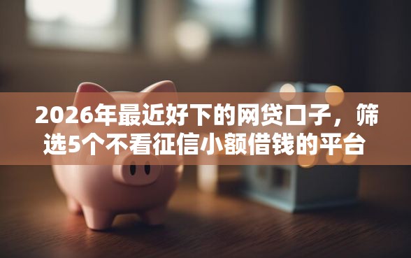 2026年最近好下的网贷口子，筛选5个不看征信小额借钱的平台