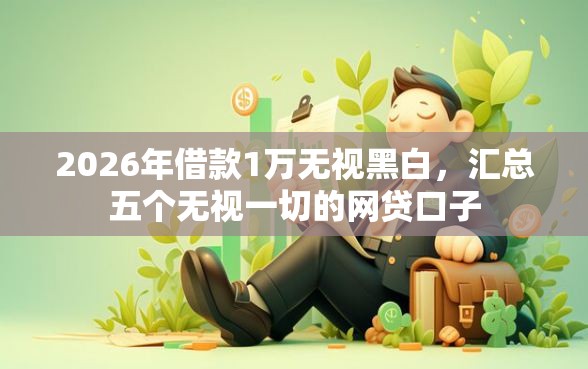 2026年借款1万无视黑白，汇总五个无视一切的网贷口子