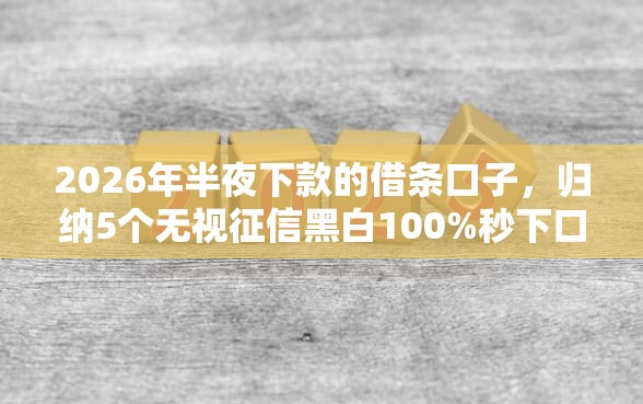 2026年半夜下款的借条口子，归纳5个无视征信黑白100%秒下口子