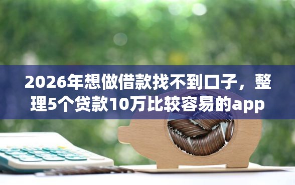 2026年想做借款找不到口子，整理5个贷款10万比较容易的app