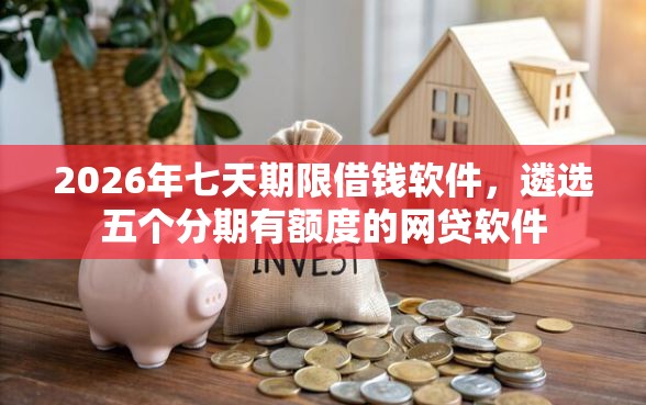 2026年七天期限借钱软件，遴选五个分期有额度的网贷软件