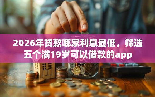 2026年贷款哪家利息最低，筛选五个满19岁可以借款的app