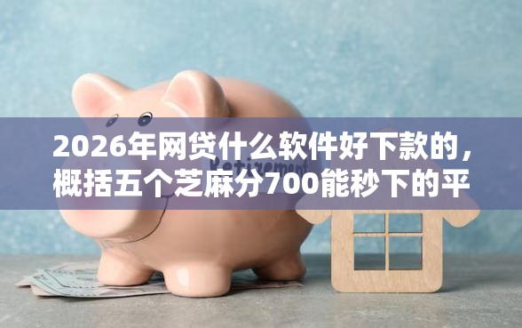 2026年网贷什么软件好下款的，概括五个芝麻分700能秒下的平台