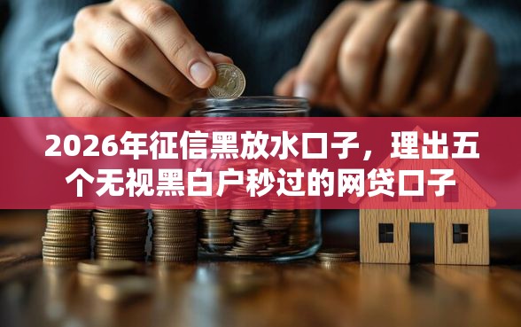 2026年征信黑放水口子，理出五个无视黑白户秒过的网贷口子