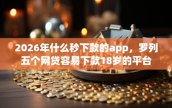 2026年什么秒下款的app，罗列五个网贷容易下款18岁的平台
