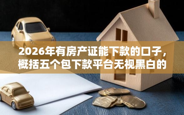 2026年有房产证能下款的口子，概括五个包下款平台无视黑白的网贷