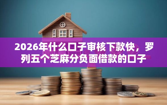 2026年什么口子审核下款快，罗列五个芝麻分负面借款的口子