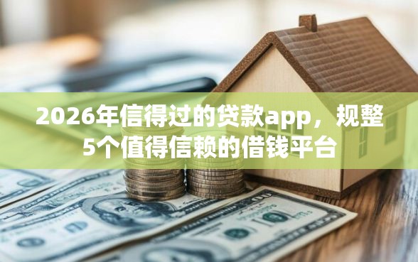 2026年信得过的贷款app，规整5个值得信赖的借钱平台