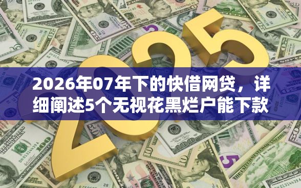 2026年07年下的快借网贷,详细阐述5个无视花黑烂户能下款的网贷 2026年07年下的快借网贷,详细阐述5个无视花黑烂户能下款的网贷