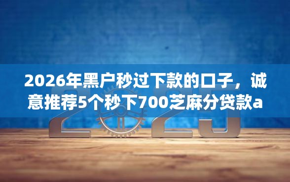 2026年黑户秒过下款的口子，诚意推荐5个秒下700芝麻分贷款app