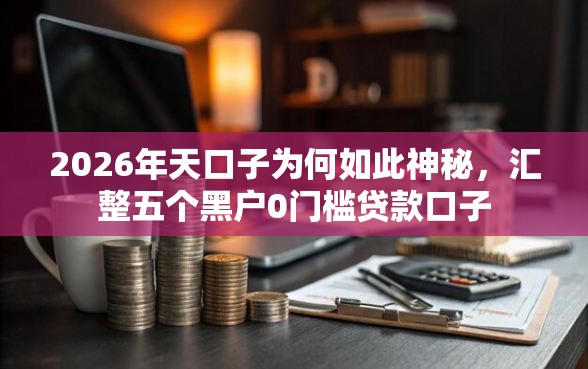 2026年天口子为何如此神秘，汇整五个黑户0门槛贷款口子
