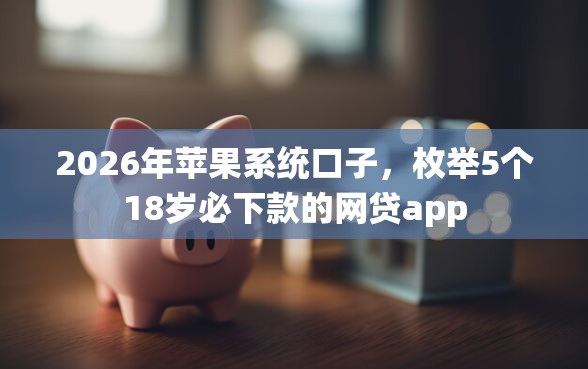 2026年苹果系统口子,枚举5个18岁必下款的网贷app 2026年苹果系统口子,枚举5个18岁必下款的网贷app