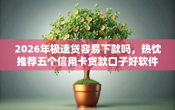 2026年极速贷容易下款吗，热忱推荐五个信用卡贷款口子好软件