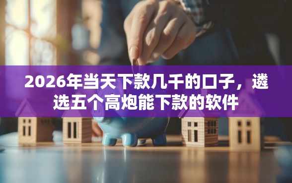 2026年当天下款几千的口子，遴选五个高炮能下款的软件