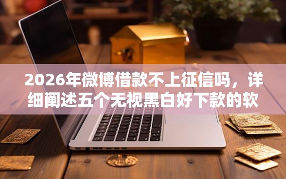 2026年微博借款不上征信吗，详细阐述五个无视黑白好下款的软件