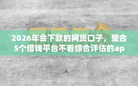 2026年会下款的网贷口子，整合5个借钱平台不看综合评估的app