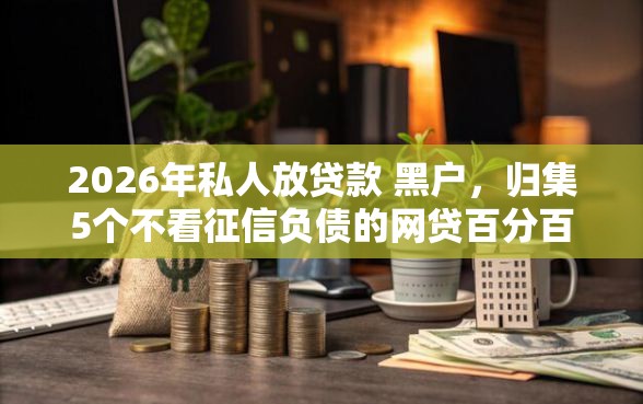 2026年私人放贷款 黑户，归集5个不看征信负债的网贷百分百下款口子
