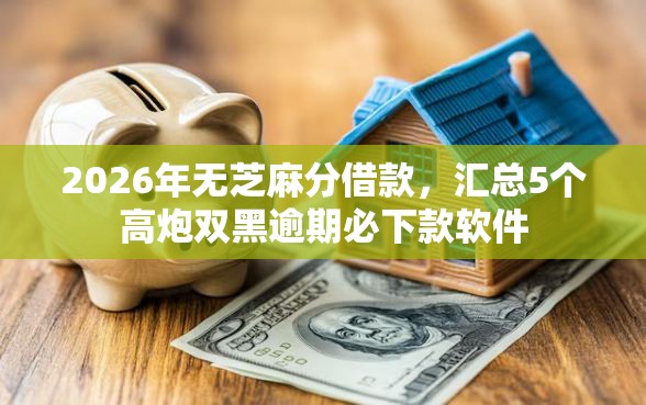 2026年无芝麻分借款，汇总5个高炮双黑逾期必下款软件