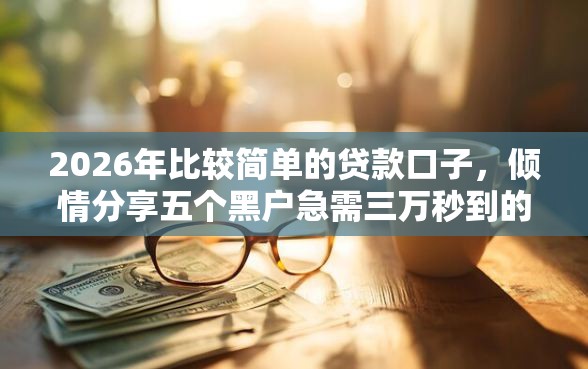 2026年比较简单的贷款口子，倾情分享五个黑户急需三万秒到的的口子