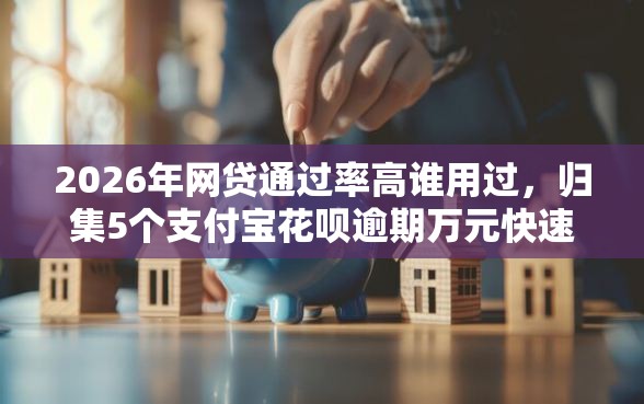 2026年网贷通过率高谁用过，归集5个支付宝花呗逾期万元快速贷款口子
