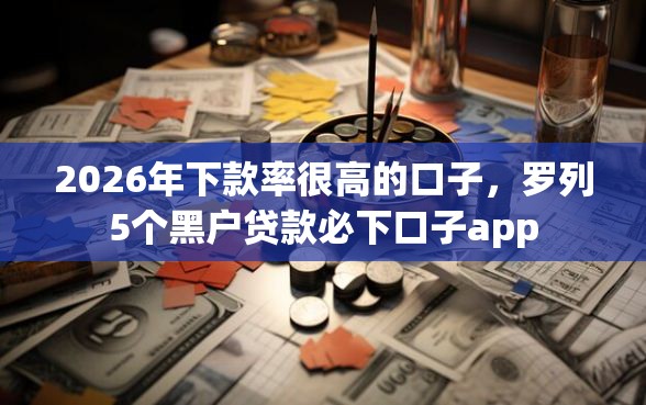 2026年下款率很高的口子，罗列5个黑户贷款必下口子app