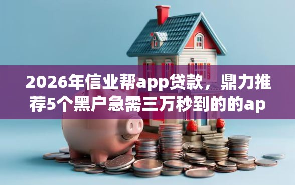 2026年信业帮app贷款，鼎力推荐5个黑户急需三万秒到的的app