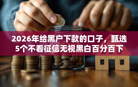 2026年给黑户下款的口子，甄选5个不看征信无视黑白百分百下款网贷平台