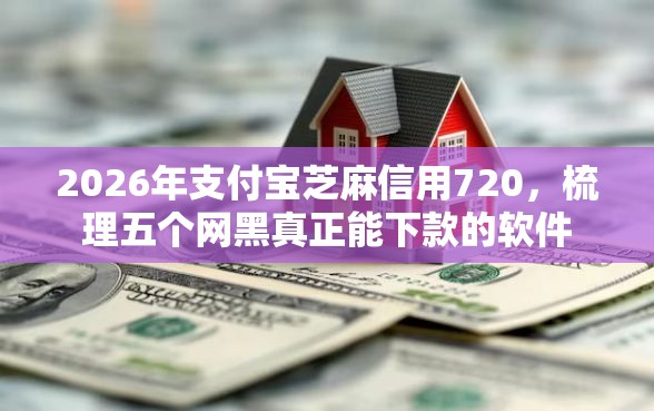 2026年支付宝芝麻信用720，梳理五个网黑真正能下款的软件