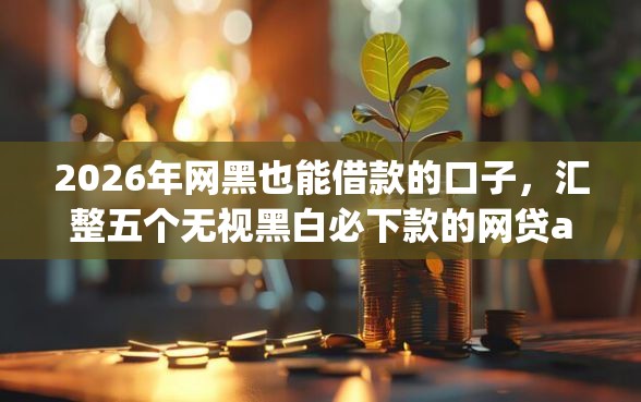 2026年网黑也能借款的口子，汇整五个无视黑白必下款的网贷app