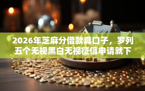 2026年芝麻分借款真口子，罗列五个无视黑白无视征信申请就下款的软件