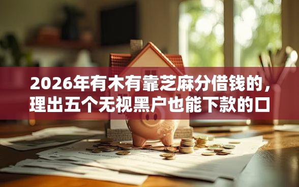 2026年有木有靠芝麻分借钱的，理出五个无视黑户也能下款的口子