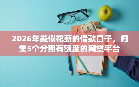 2026年类似花薪的借款口子，归集5个分期有额度的网贷平台