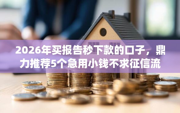 2026年买报告秒下款的口子，鼎力推荐5个急用小钱不求征信流水轻松贷的app