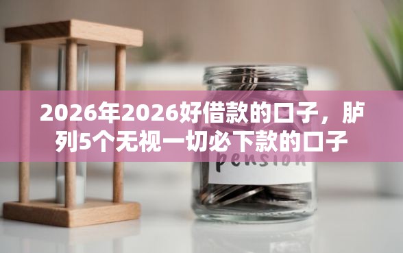 2026年2026好借款的口子，胪列5个无视一切必下款的口子