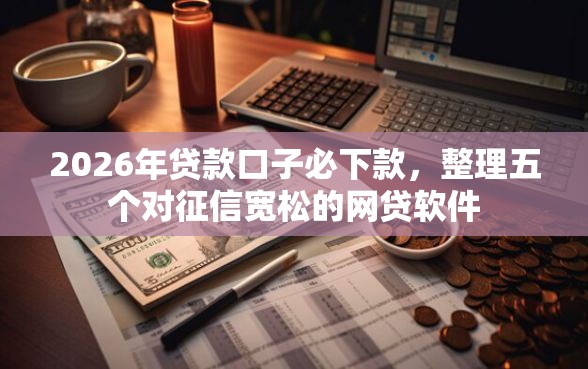 2026年贷款口子必下款，整理五个对征信宽松的网贷软件