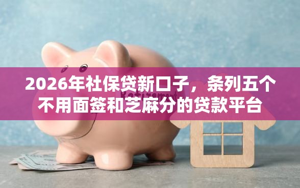 2026年社保贷新口子，条列五个不用面签和芝麻分的贷款平台