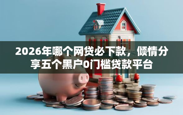 2026年哪个网贷必下款，倾情分享五个黑户0门槛贷款平台