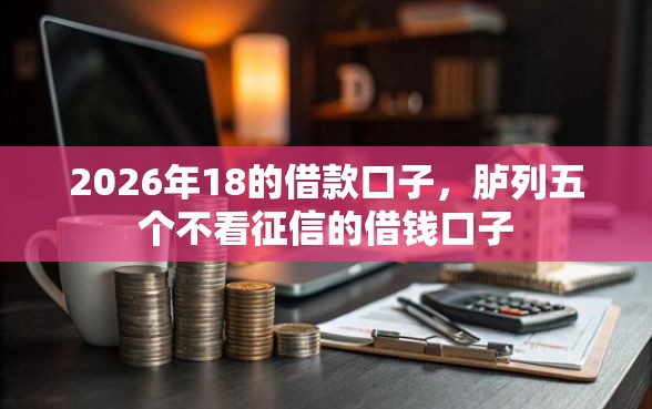 2026年18的借款口子，胪列五个不看征信的借钱口子