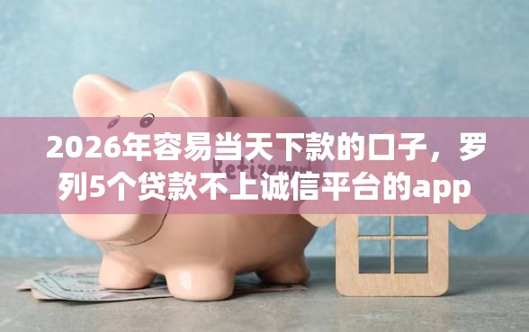 2026年容易当天下款的口子，罗列5个贷款不上诚信平台的app