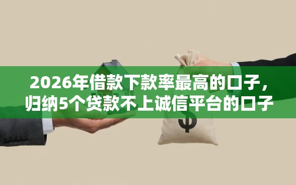 2026年借款下款率最高的口子，归纳5个贷款不上诚信平台的口子