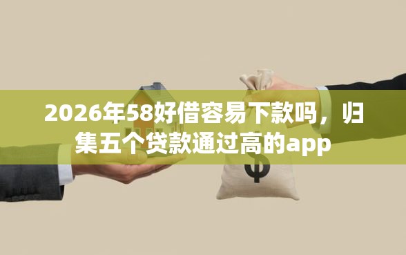2026年58好借容易下款吗，归集五个贷款通过高的app